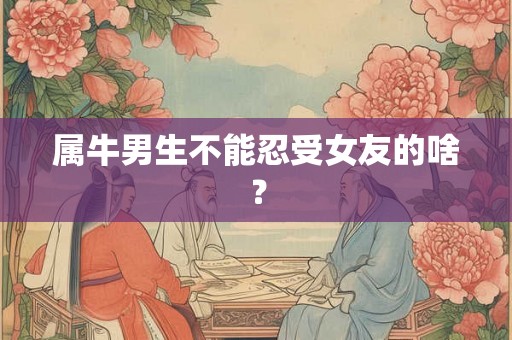 属牛男生不能忍受女友的啥？