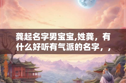 龚起名字男宝宝,姓龚,有什么好听有气派的名字,,男孩 龚起名字男宝宝,姓龚,有什么好听有气派的名字,,男孩
