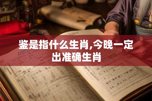 鉴是指什么生肖,今晚一定出准确生肖 鉴是指什么生肖,今晚一定出准确生肖