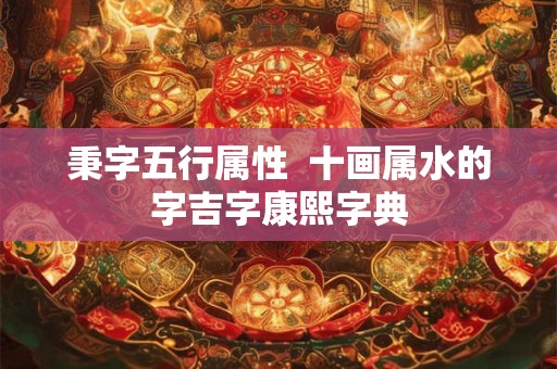秉字五行属性  十画属水的字吉字康熙字典