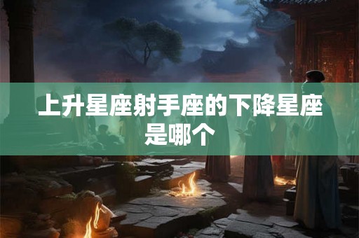上升星座射手座的下降星座是哪个 上升星座射手座的下降星座是哪个