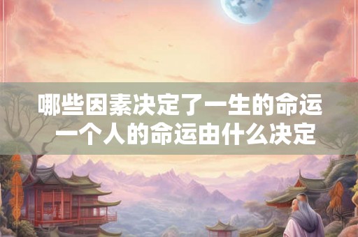 哪些因素决定了一生的命运  一个人的命运由什么决定