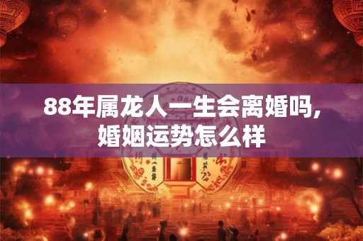 88年属龙人一生会离婚吗,婚姻运势怎么样