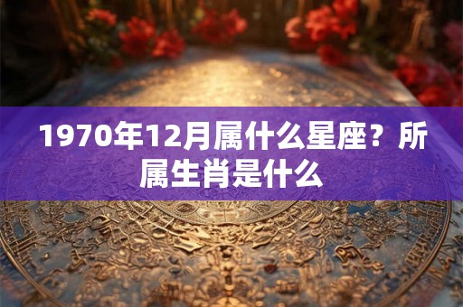 1970年12月属什么星座？所属生肖是什么