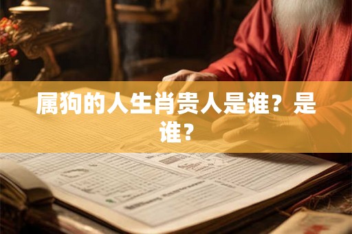 属狗的人生肖贵人是谁?是谁? 属狗的人生肖贵人是谁?是谁?