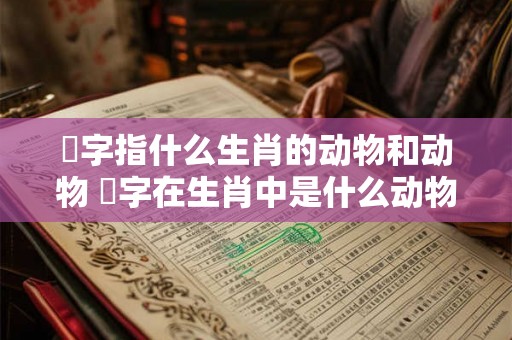 竛字指什么生肖的动物和动物 媊字在生肖中是什么动物