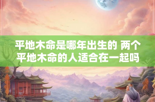 平地木命是哪年出生的 两个平地木命的人适合在一起吗