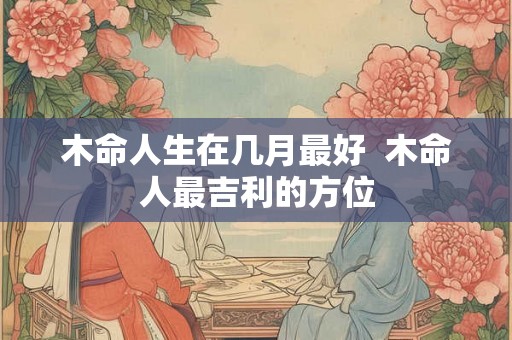 木命人生在几月最好  木命人最吉利的方位