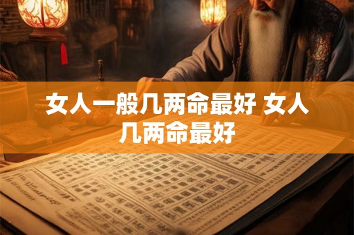 女人一般几两命最好 女人几两命最好 女人一般几两命最好 女人几两命最好