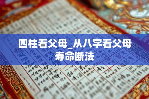 四柱看父母_从八字看父母寿命断法