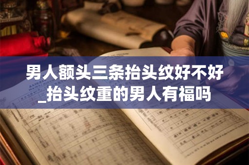 男人额头三条抬头纹好不好_抬头纹重的男人有福吗
