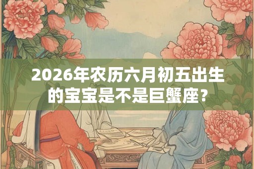 2026年农历六月初五出生的宝宝是不是巨蟹座？