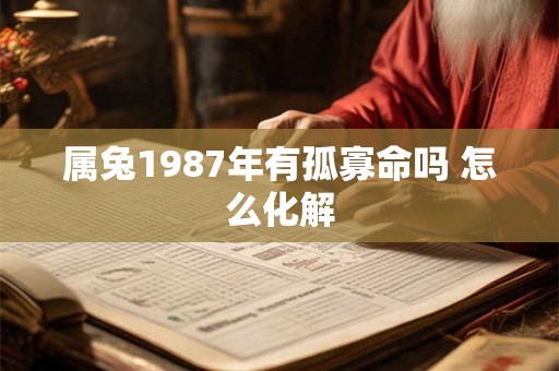 属兔1987年有孤寡命吗 怎么化解