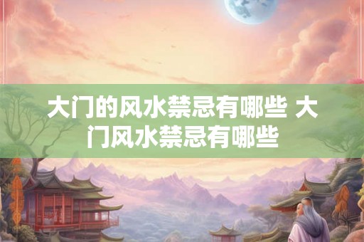 大门的风水禁忌有哪些 大门风水禁忌有哪些 大门的风水禁忌有哪些 大门风水禁忌有哪些
