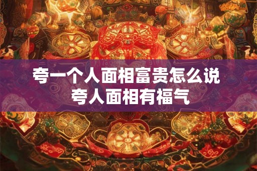 夸一个人面相富贵怎么说  夸人面相有福气