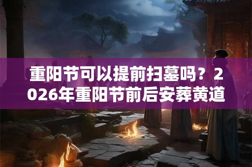 重阳节可以提前扫墓吗？2026年重阳节前后安葬黄道吉日