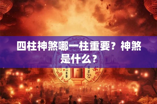 四柱神煞哪一柱重要?神煞是什么? 四柱神煞哪一柱重要?神煞是什么?