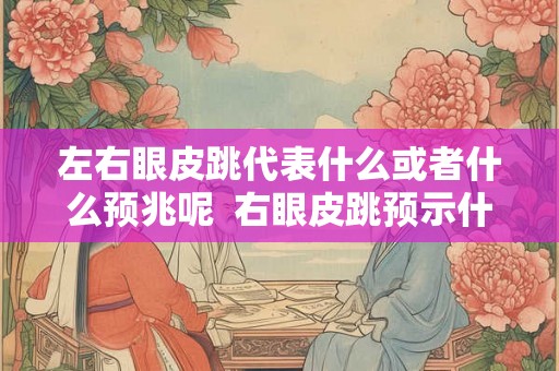 左右眼皮跳代表什么或者什么预兆呢  右眼皮跳预示什么吉凶