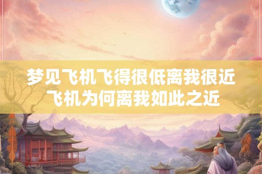 梦见飞机飞得很低离我很近 飞机为何离我如此之近