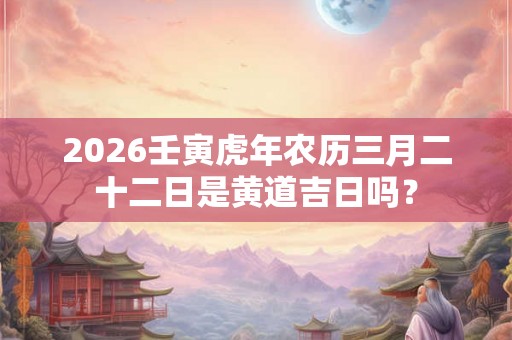2026壬寅虎年农历三月二十二日是黄道吉日吗？