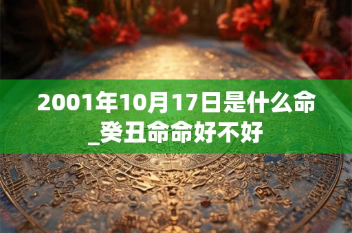 2001年10月17日是什么命_癸丑命命好不好 2001年10月17日是什么命_癸丑命命好不好