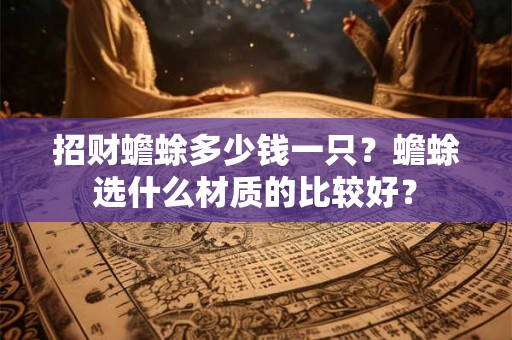 招财蟾蜍多少钱一只？蟾蜍选什么材质的比较好？
