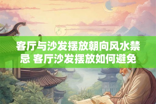 客厅与沙发摆放朝向风水禁忌 客厅沙发摆放如何避免风水禁忌