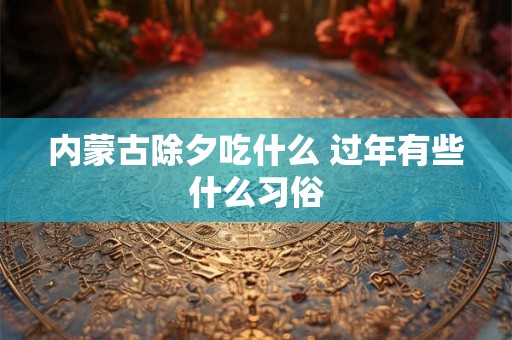 内蒙古除夕吃什么 过年有些什么习俗