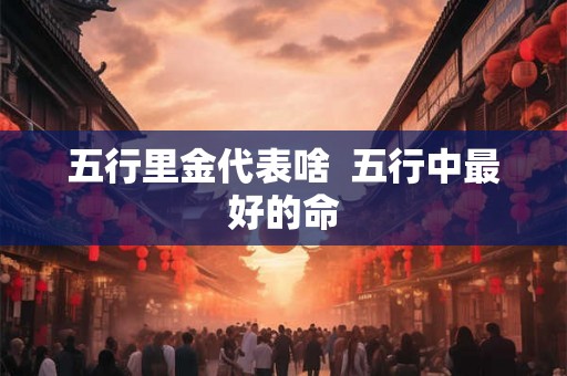 五行里金代表啥  五行中最好的命