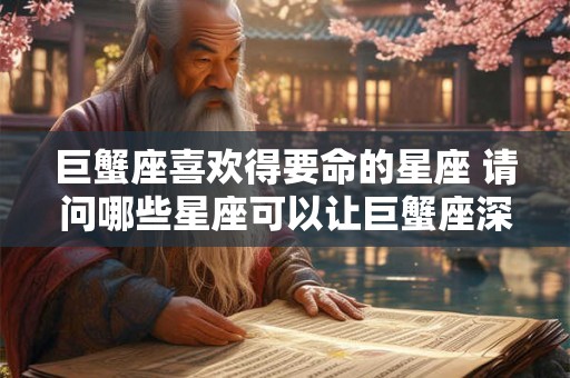 巨蟹座喜欢得要命的星座 请问哪些星座可以让巨蟹座深深爱上甚至爱到无法自拔 巨蟹座喜欢得要命的星座 请问哪些星座可以让巨蟹座深深爱上甚至爱到无法自拔