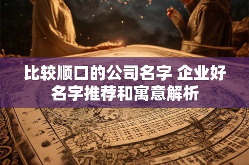 比较顺口的公司名字 企业好名字推荐和寓意解析