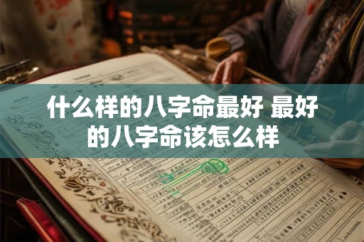 什么样的八字命最好 最好的八字命该怎么样 什么样的八字命最好 最好的八字命该怎么样