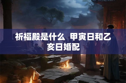 祈福殿是什么  甲寅日和乙亥日婚配