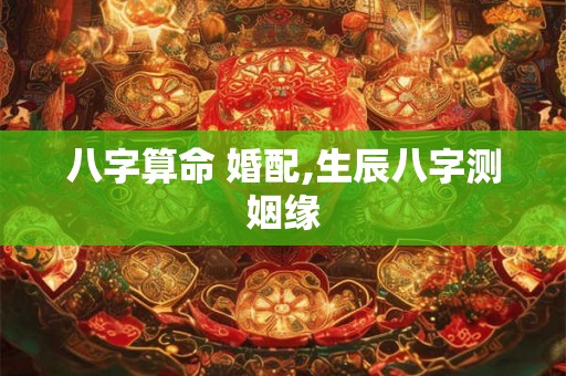 八字算命 婚配,生辰八字测姻缘