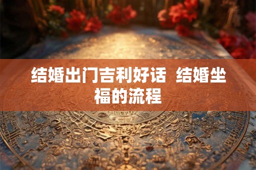 结婚出门吉利好话  结婚坐福的流程