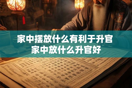 家中摆放什么有利于升官 家中放什么升官好 家中摆放什么有利于升官 家中放什么升官好