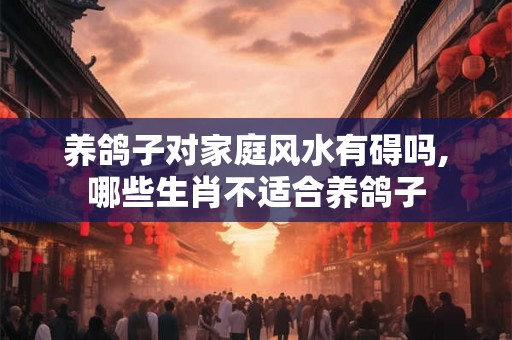 养鸽子对家庭风水有碍吗,哪些生肖不适合养鸽子