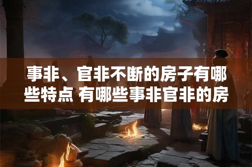 事非、官非不断的房子有哪些特点 有哪些事非官非的房子特征 事非、官非不断的房子有哪些特点 有哪些事非官非的房子特征