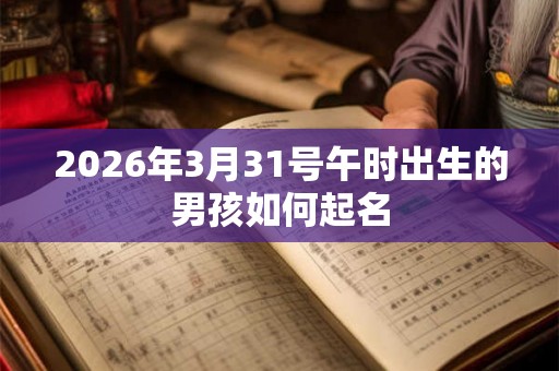 2026年3月31号午时出生的男孩如何起名 2026年3月31号午时出生的男孩如何起名