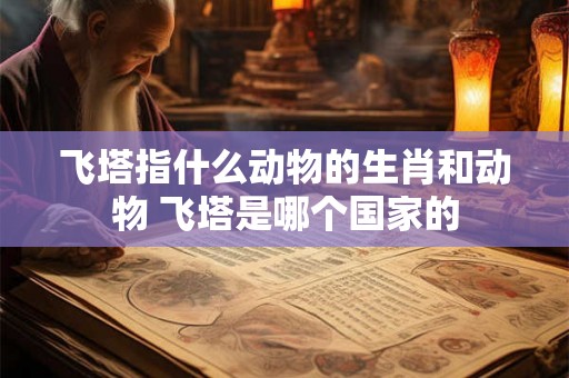 飞塔指什么动物的生肖和动物 飞塔是哪个国家的 飞塔指什么动物的生肖和动物 飞塔是哪个国家的