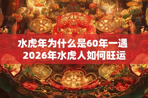 水虎年为什么是60年一遇 2026年水虎人如何旺运
