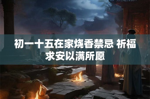 初一十五在家烧香禁忌 祈福求安以满所愿
