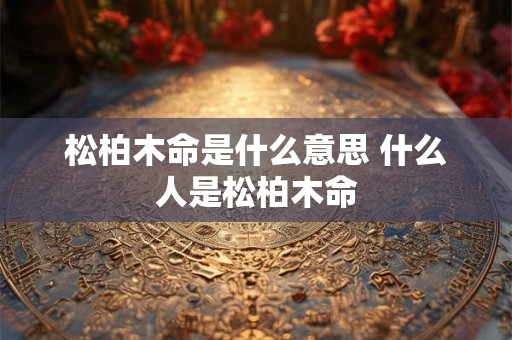 松柏木命是什么意思 什么人是松柏木命