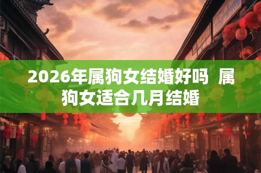 2026年属狗女结婚好吗  属狗女适合几月结婚