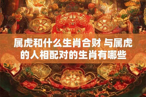 属虎和什么生肖合财 与属虎的人相配对的生肖有哪些 属虎和什么生肖合财 与属虎的人相配对的生肖有哪些