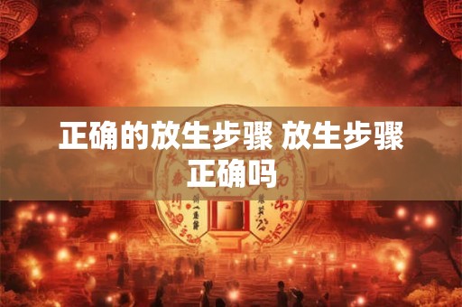 正确的放生步骤 放生步骤正确吗 正确的放生步骤 放生步骤正确吗