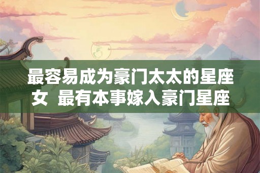 最容易成为豪门太太的星座女 最有本事嫁入豪门星座女 最容易成为豪门太太的星座女 最有本事嫁入豪门星座女