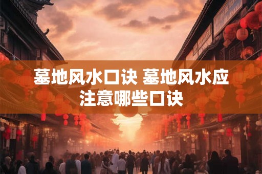 墓地风水口诀 墓地风水应注意哪些口诀 墓地风水口诀 墓地风水应注意哪些口诀