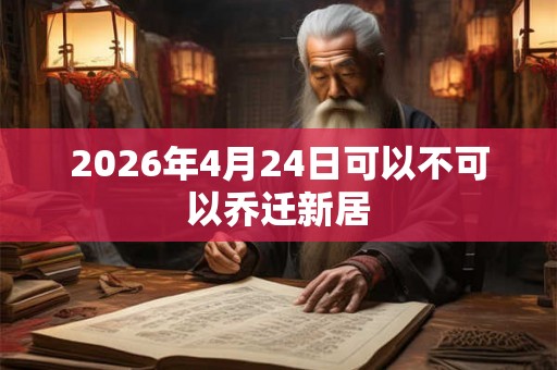 2026年4月24日可以不可以乔迁新居 2026年4月24日可以不可以乔迁新居