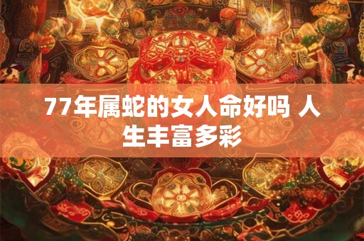 77年属蛇的女人命好吗 人生丰富多彩 77年属蛇的女人命好吗 人生丰富多彩